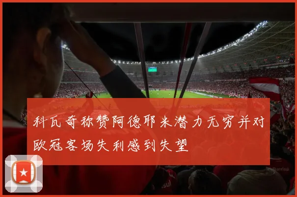 科瓦奇称赞阿德耶米潜力无穷并对欧冠客场失利感到失望