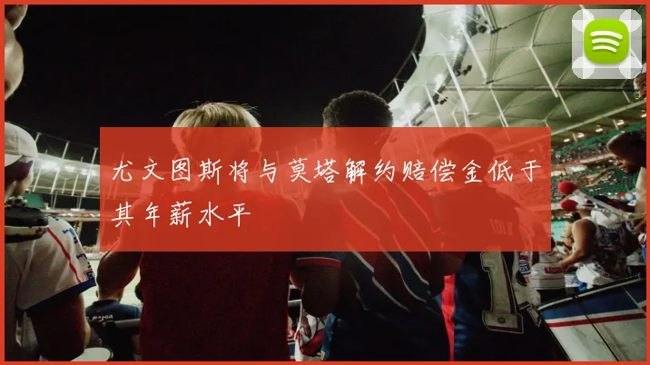 尤文图斯将与莫塔解约赔偿金低于其年薪水平