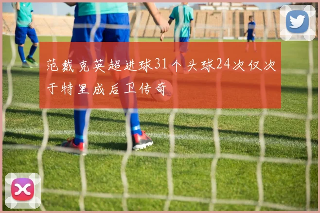 范戴克英超进球31个头球24次仅次于特里成后卫传奇