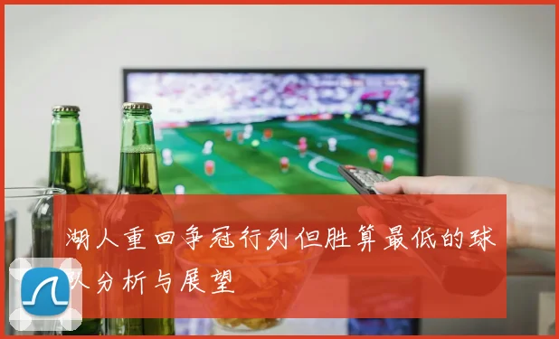 湖人重回争冠行列但胜算最低的球队分析与展望
