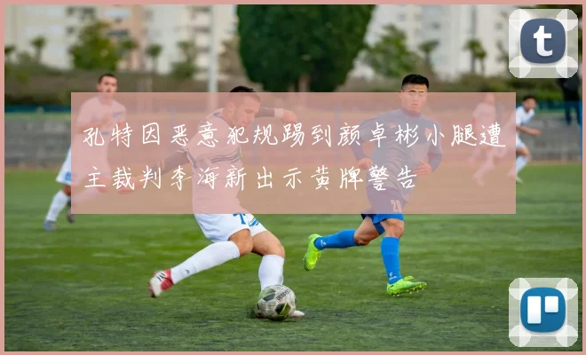 孔特因恶意犯规踢到颜卓彬小腿遭主裁判李海新出示黄牌警告