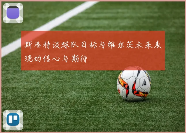 斯洛特谈球队目标与维尔茨未来表现的信心与期待