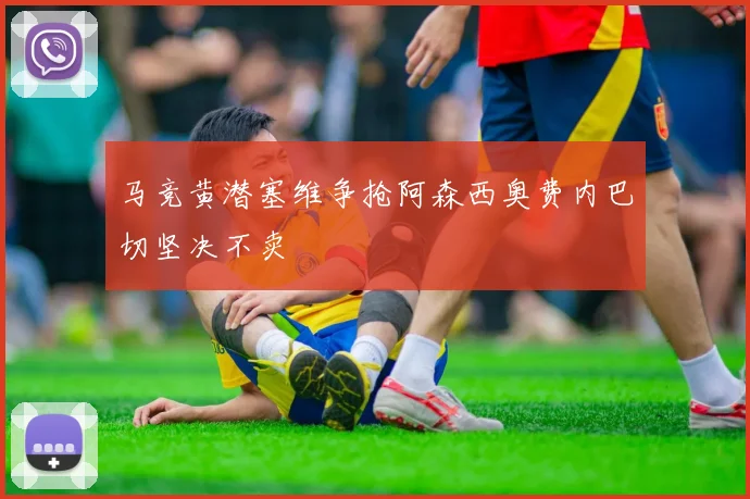 马竞黄潜塞维争抢阿森西奥费内巴切坚决不卖
