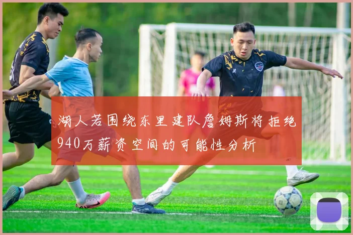 湖人若围绕东里建队詹姆斯将拒绝940万薪资空间的可能性分析