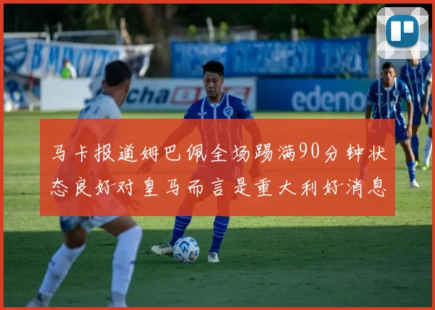 马卡报道姆巴佩全场踢满90分钟状态良好对皇马而言是重大利好消息