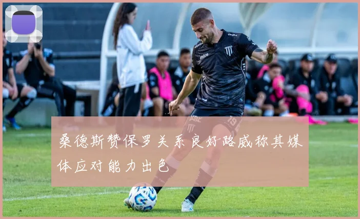 桑德斯赞保罗关系良好路威称其媒体应对能力出色