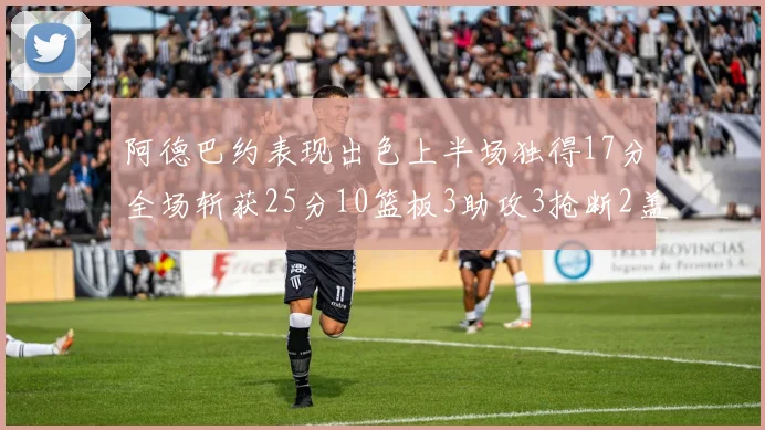 阿德巴约表现出色上半场独得17分全场斩获25分10篮板3助攻3抢断2盖帽