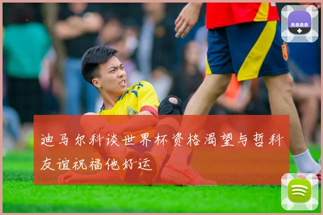 迪马尔科谈世界杯资格渴望与哲科友谊祝福他好运