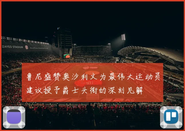 鲁尼盛赞奥沙利文为最伟大运动员建议授予爵士头衔的深刻见解