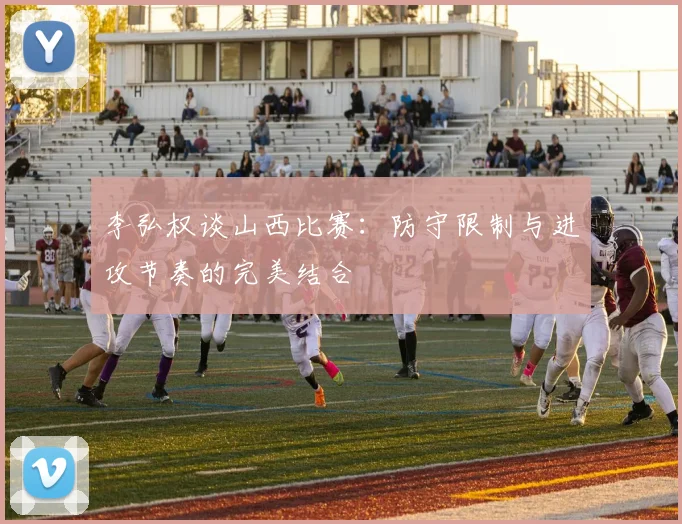李弘权谈山西比赛：防守限制与进攻节奏的完美结合