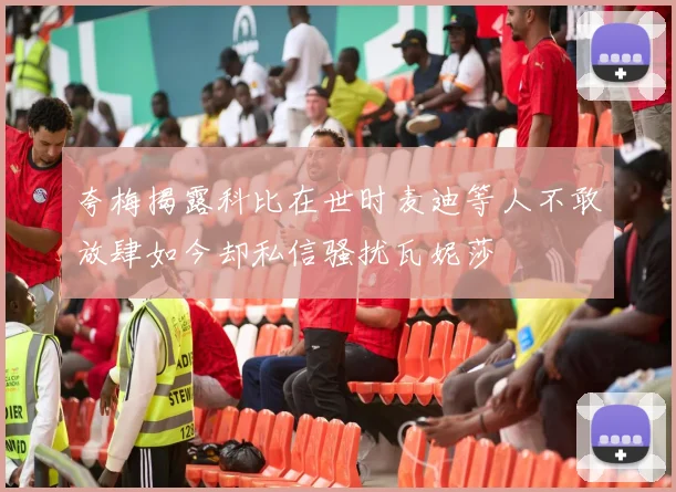 夸梅揭露科比在世时麦迪等人不敢放肆如今却私信骚扰瓦妮莎