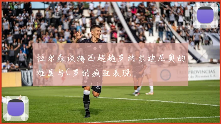 拉尔森谈梅西超越罗纳尔迪尼奥的难度与C罗的疯狂表现