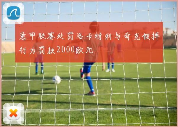 意甲联赛处罚洛卡特利与奇克假摔行为罚款2000欧元