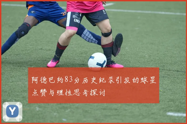 阿德巴约83分历史纪录引发的球星点赞与理性思考探讨