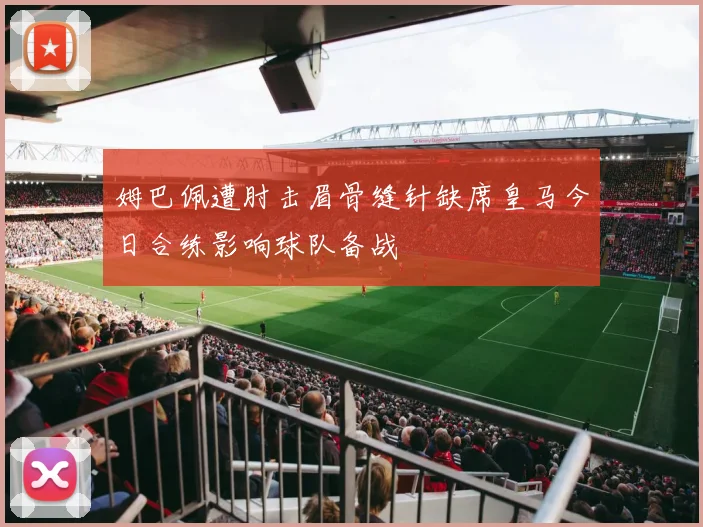 姆巴佩遭肘击眉骨缝针缺席皇马今日合练影响球队备战