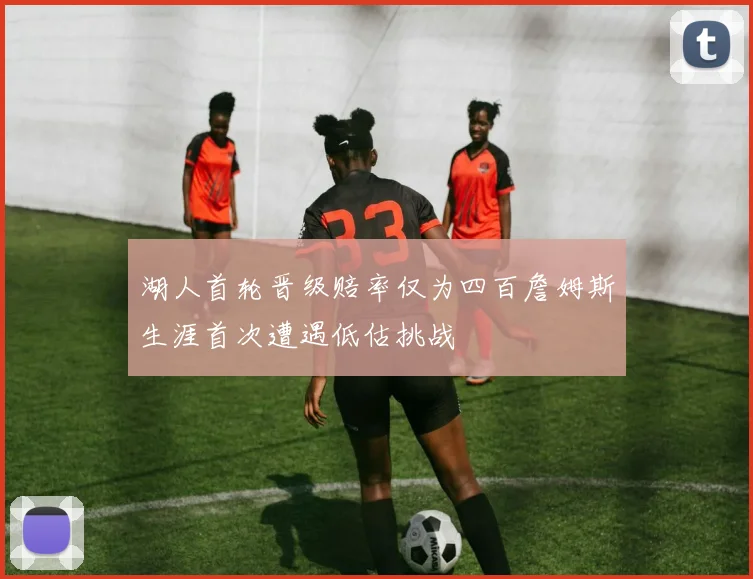 湖人首轮晋级赔率仅为四百詹姆斯生涯首次遭遇低估挑战