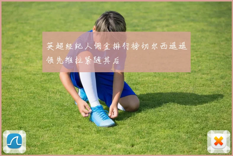 英超经纪人佣金排行榜切尔西遥遥领先维拉紧随其后