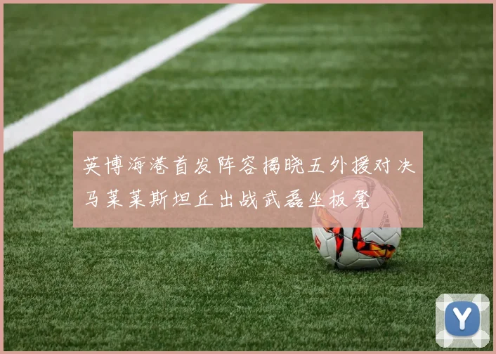 英博海港首发阵容揭晓五外援对决马莱莱斯坦丘出战武磊坐板凳