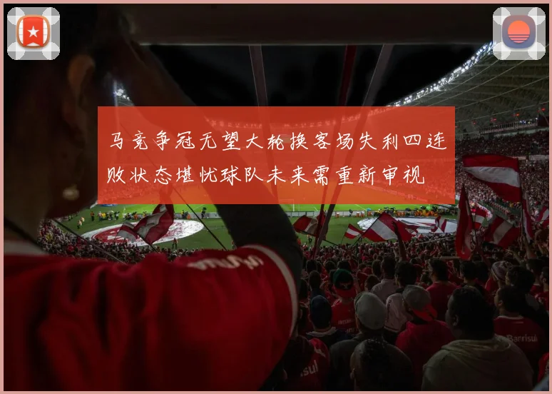 马竞争冠无望大轮换客场失利四连败状态堪忧球队未来需重新审视