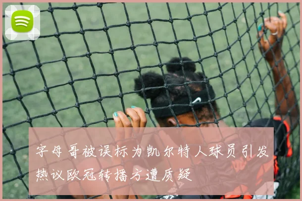 字母哥被误标为凯尔特人球员引发热议欧冠转播方遭质疑