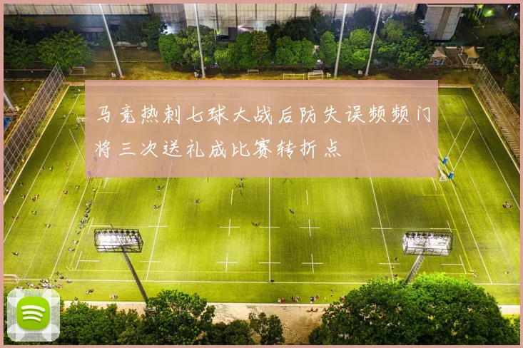 马竞热刺七球大战后防失误频频门将三次送礼成比赛转折点