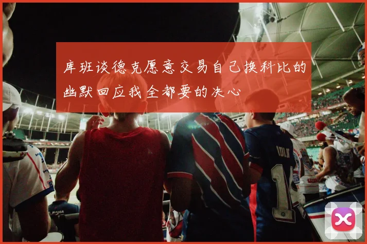 库班谈德克愿意交易自己换科比的幽默回应我全都要的决心