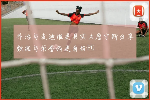 乔治与麦迪谁更具实力詹宁斯分享数据与荣誉我更看好PG