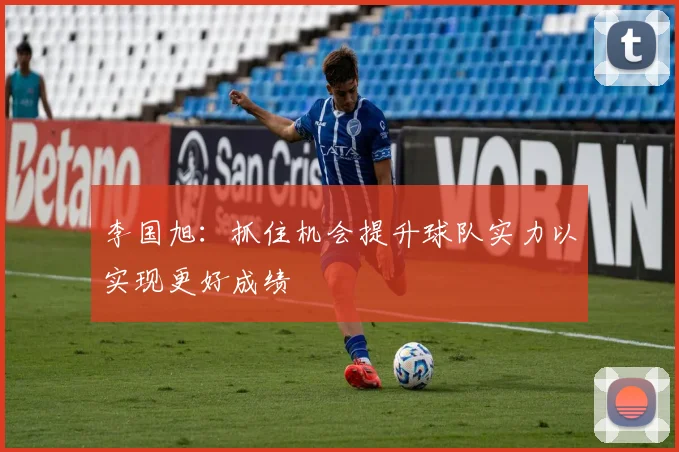 李国旭：抓住机会提升球队实力以实现更好成绩