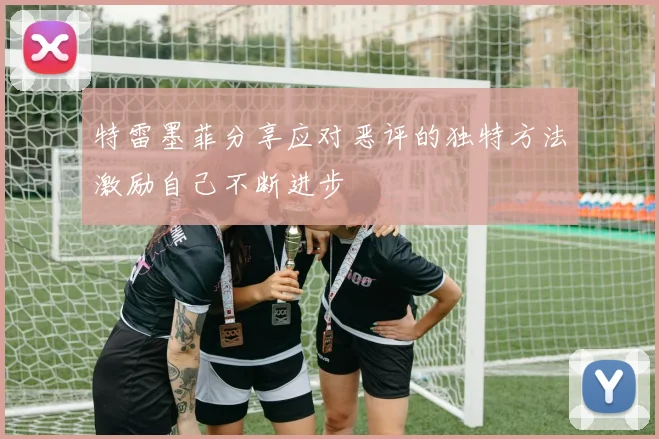 特雷墨菲分享应对恶评的独特方法激励自己不断进步