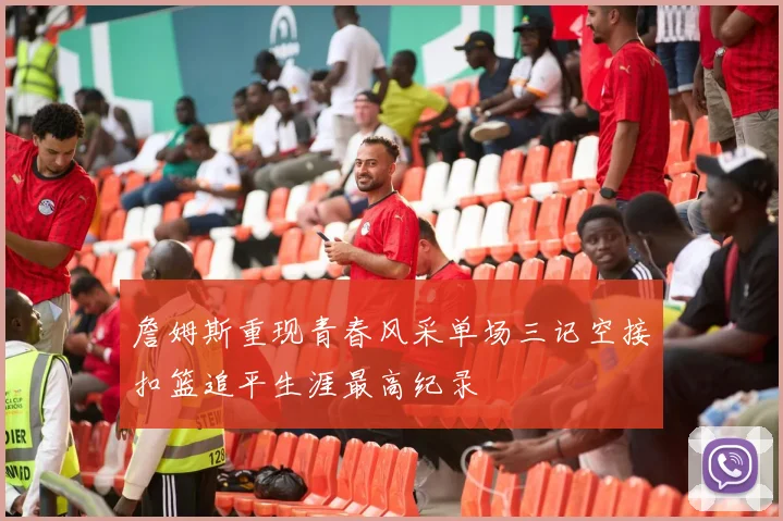 詹姆斯重现青春风采单场三记空接扣篮追平生涯最高纪录