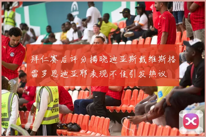 拜仁赛后评分揭晓迪亚斯戴维斯格雷罗恩迪亚耶表现不佳引发热议