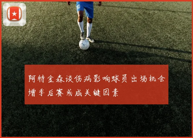 阿特金森谈伤病影响球员出场机会增季后赛或成关键因素