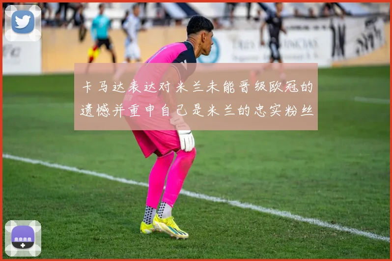 卡马达表达对米兰未能晋级欧冠的遗憾并重申自己是米兰的忠实粉丝