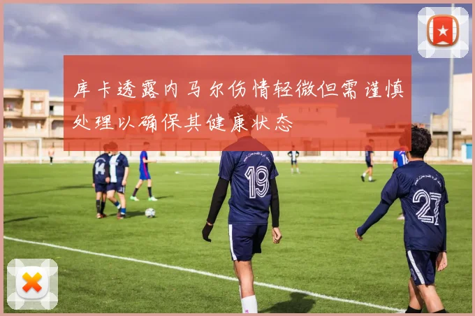 库卡透露内马尔伤情轻微但需谨慎处理以确保其健康状态