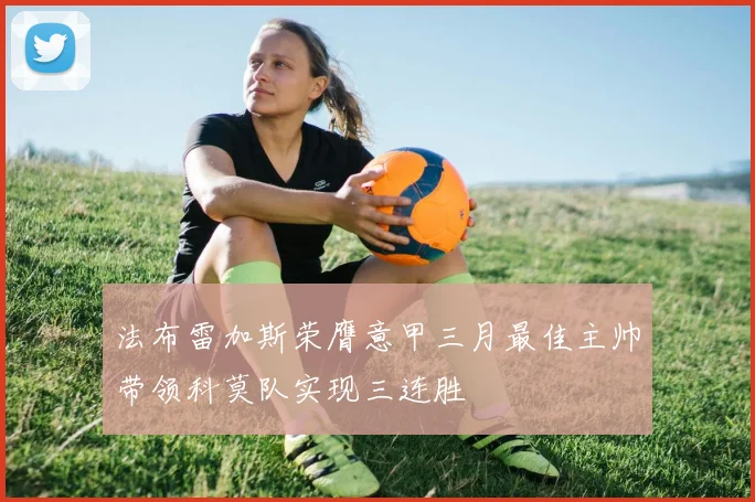 法布雷加斯荣膺意甲三月最佳主帅带领科莫队实现三连胜