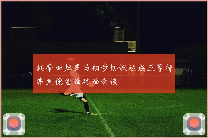 托蒂回归罗马初步协议达成正等待弗里德金面对面会谈