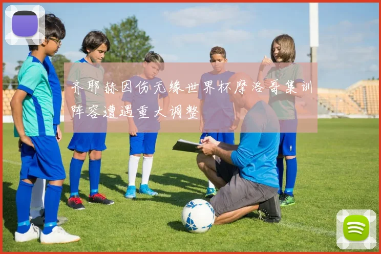 齐耶赫因伤无缘世界杯摩洛哥集训阵容遭遇重大调整