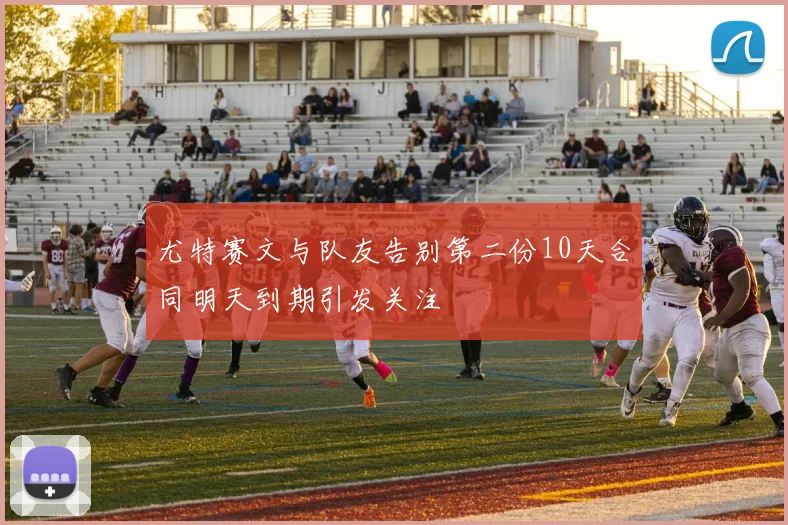 尤特赛文与队友告别第二份10天合同明天到期引发关注